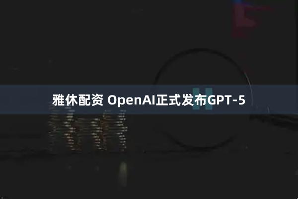 雅休配资 OpenAI正式发布GPT-5