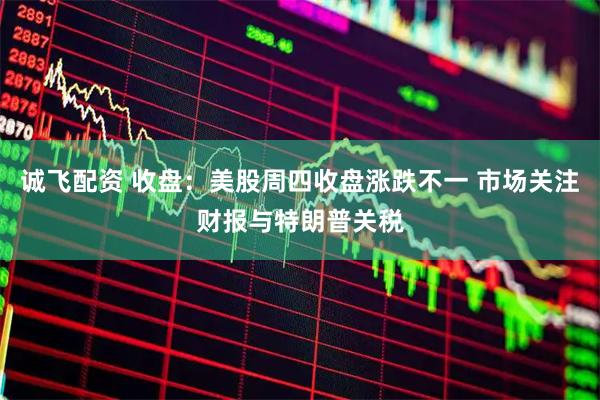 诚飞配资 收盘：美股周四收盘涨跌不一 市场关注财报与特朗普关税