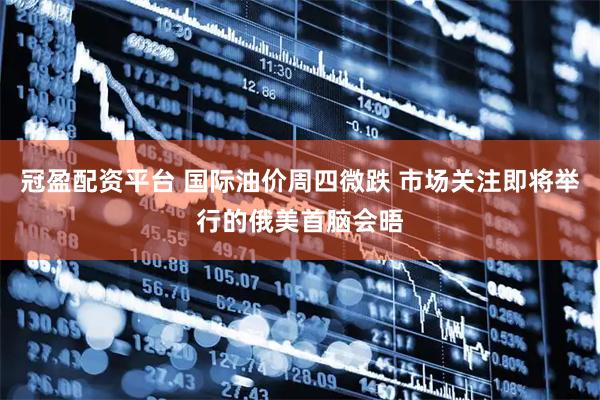 冠盈配资平台 国际油价周四微跌 市场关注即将举行的俄美首脑会晤