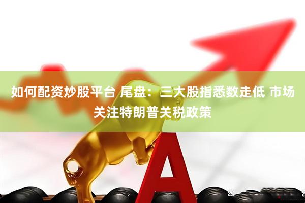 如何配资炒股平台 尾盘：三大股指悉数走低 市场关注特朗普关税政策