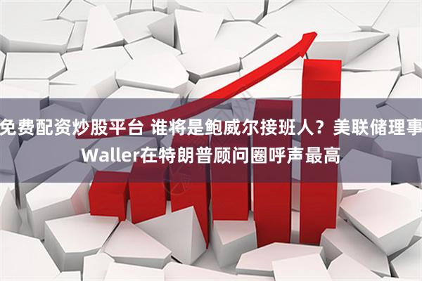 免费配资炒股平台 谁将是鲍威尔接班人？美联储理事Waller在特朗普顾问圈呼声最高