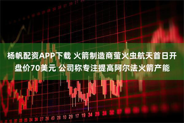 杨帆配资APP下载 火箭制造商萤火虫航天首日开盘价70美元 公司称专注提高阿尔法火箭产能
