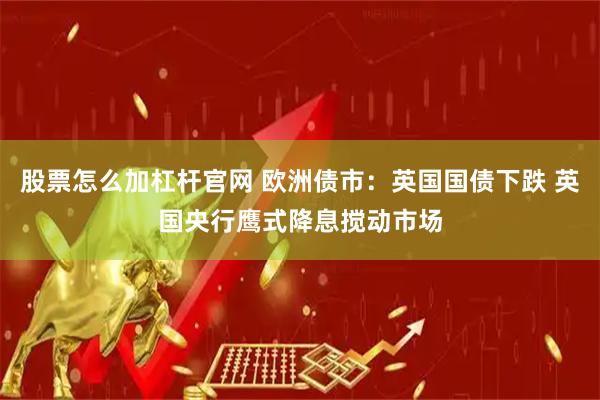 股票怎么加杠杆官网 欧洲债市：英国国债下跌 英国央行鹰式降息搅动市场