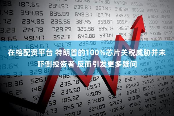 在榕配资平台 特朗普的100%芯片关税威胁并未吓倒投资者 反而引发更多疑问