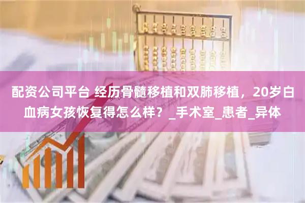 配资公司平台 经历骨髓移植和双肺移植，20岁白血病女孩恢复得怎么样？_手术室_患者_异体