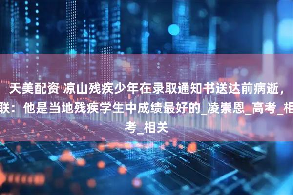天美配资 凉山残疾少年在录取通知书送达前病逝，残联：他是当地残疾学生中成绩最好的_凌崇恩_高考_相关