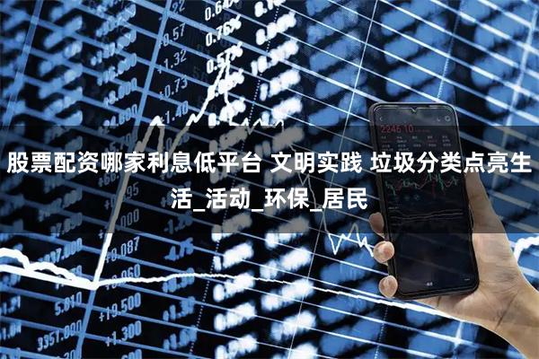 股票配资哪家利息低平台 文明实践 垃圾分类点亮生活_活动_环保_居民