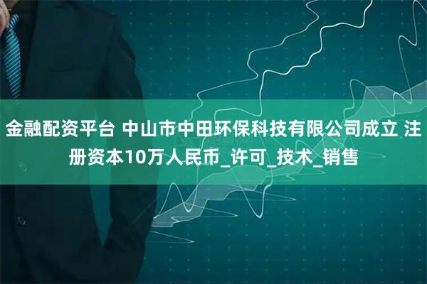 金融配资平台 中山市中田环保科技有限公司成立 注册资本10万人民币_许可_技术_销售