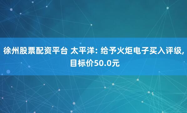 徐州股票配资平台 太平洋: 给予火炬电子买入评级, 目标价50.0元