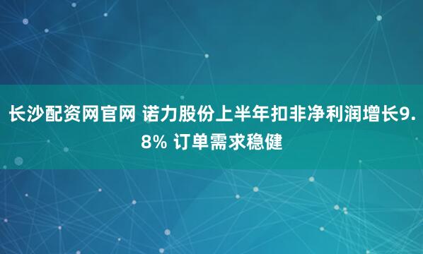 长沙配资网官网 诺力股份上半年扣非净利润增长9.8% 订单需求稳健