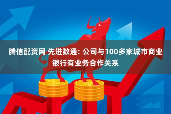 腾信配资网 先进数通: 公司与100多家城市商业银行有业务合作关系