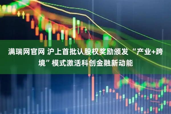 满瑞网官网 沪上首批认股权奖励颁发 “产业+跨境”模式激活科创金融新动能
