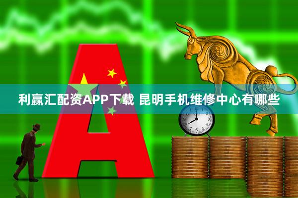利赢汇配资APP下载 昆明手机维修中心有哪些