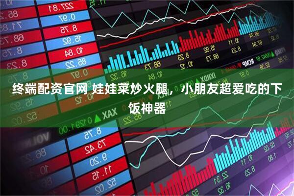 终端配资官网 娃娃菜炒火腿，小朋友超爱吃的下饭神器