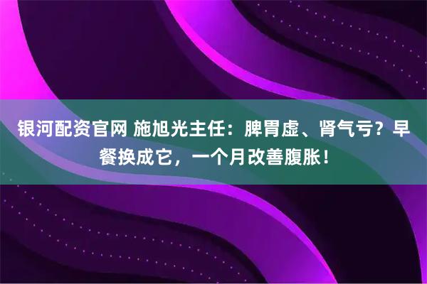 银河配资官网 施旭光主任：脾胃虚、肾气亏？早餐换成它，一个月改善腹胀！