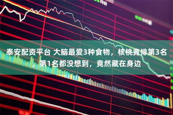泰安配资平台 大脑最爱3种食物，核桃竟排第3名，第1名都没想到，竟然藏在身边